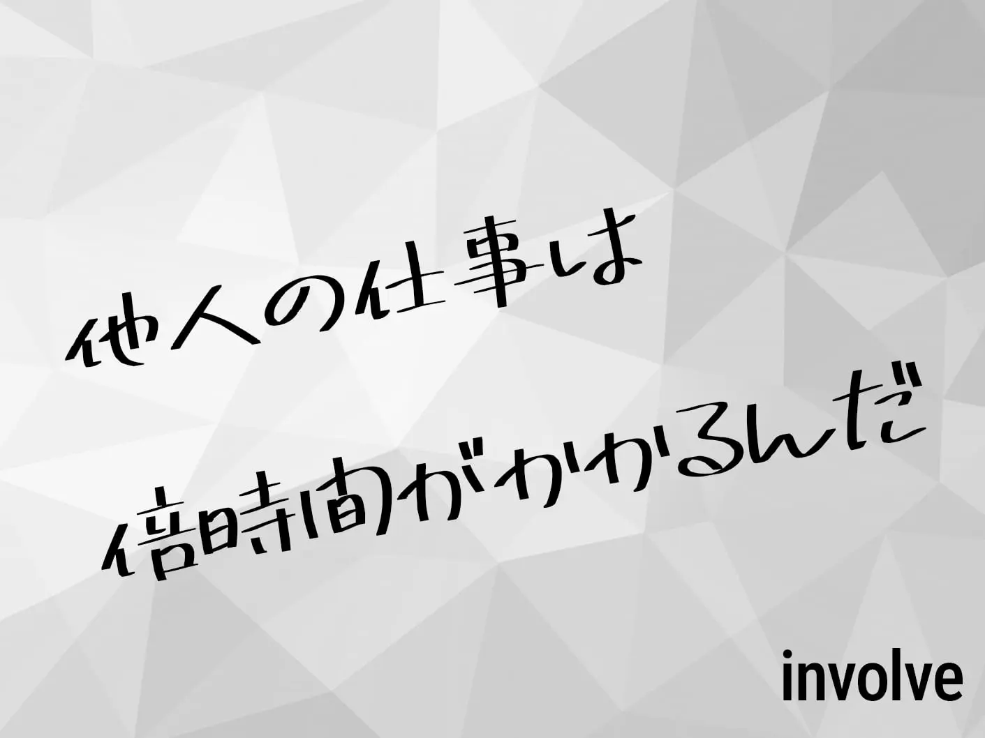 他人の仕事は 倍時間がかかるんだ